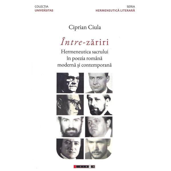 Intre-zariri. Hermeneutica sacrului in poezia romana moderna si contemporana - Ciprian Ciula, editura Eikon
