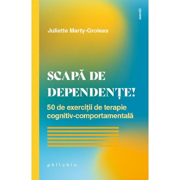 Scapa de dependente! 50 de exercitii de terapie cognitiv-comportamentala - Juliette Marty-Groleas, editura Philobia