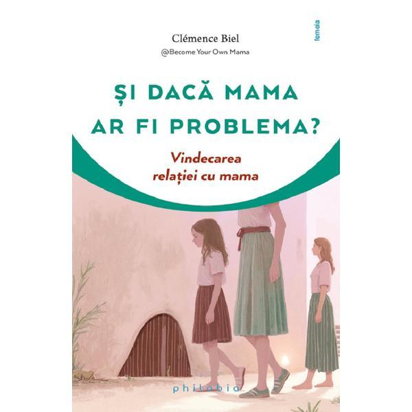 Si daca mama ar fi problema? Vindecarea relatiei cu mama - Clemence Biel, editura Philobia