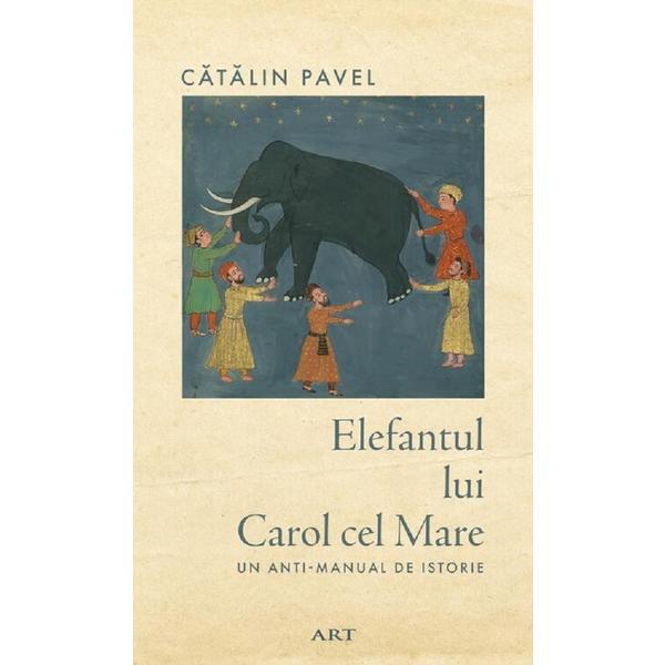 Elefantul lui Carol cel Mare. Un anti-manual de istorie - Catalin Pavel, editura Grupul Editorial Art