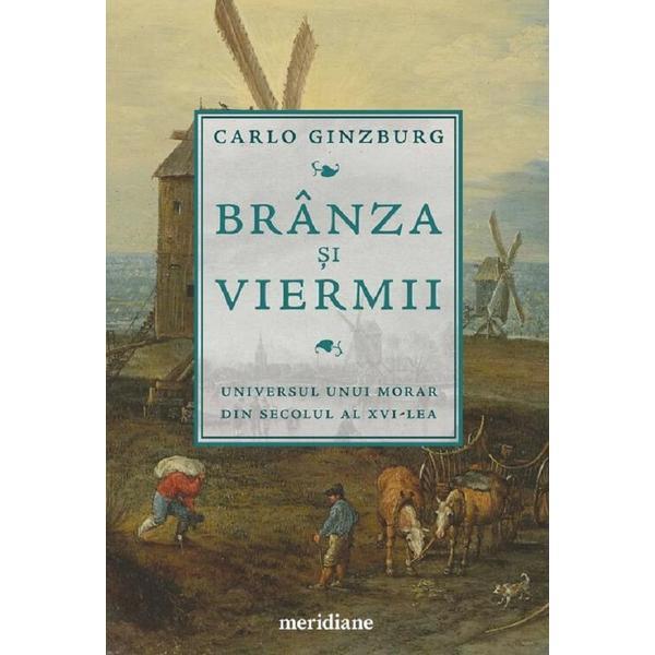 Branza si viermii. Universul unui morar din secolul al XVI-lea - Carlo Ginzburg, editura Grupul Editorial Art