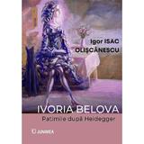 Ivoria Belova. Patimile dupa Heidegger - Igor Isac Oliscanescu, editura Junimea