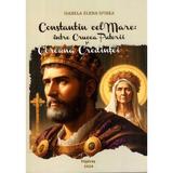 Constantin cel Mare: intre Crucea Puterii si Coroana Credintei. Studiu - Isabela Elena Spirea, editura Agaton