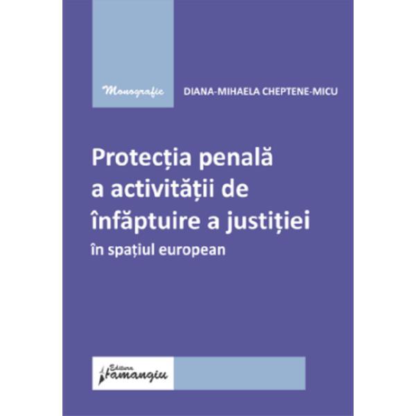Protectia penala a activitatii de infaptuire a justitiei in spatiul european - Diana-Mihaela Cheptene-Micu, editura Hamangiu
