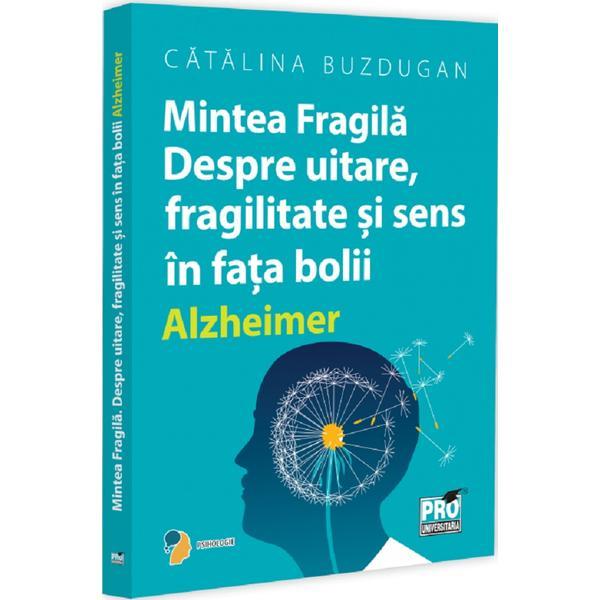 Mintea fragila. Despre uitare, fragilitate si sens in fata bolii Alzheimer - Catalina Buzdugan, editura Pro Universitaria