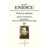Vioara si orchestra: Aria et Scherzino, Pastorale, Menuet Triste et Nocturne Vol.3 - George Enescu, editura Grafoart