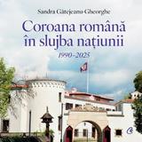 Coroana romana in slujba natiunii 1990-2025 - Sandra Gatejeanu-Gheorghe, editura Curtea Veche