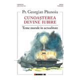 Cunoasterea devine iubire. Teme morale in actualitate - Preot Georgian Paunoiu, editura Eikon