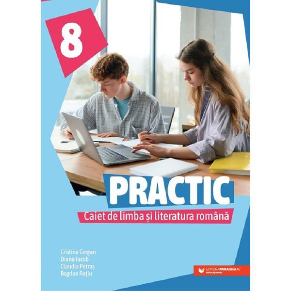 Practic. Caiet de limba si literatura romana - Clasa 8 - Cristina Cergan, Diana Iacob, Claudia Petras, Bogdan Ratiu, editura Paralela 45