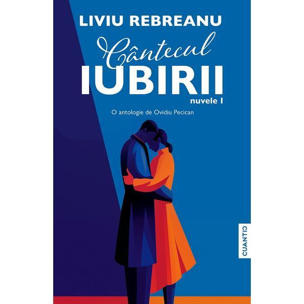 Cantecul iubirii. Nuvele I - Liviu Rebreanu, editura Cuantic
