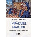 Imparatul Marilor. Kubilai-Han si nasterea Chinei - Jack Weatherford, editura Corint