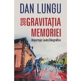 Sub gravitatia memoriei. Reportaje (auto)biografice - Dan Lungu, editura Polirom