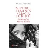 Misterul feminin si magia iubirii in opera lui Mircea Eliade - Iolanda Miculescu, editura Eikon