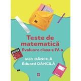 Teste de matematica - Evaluare pentru Clasa 4 - Ioan Dancila, Eduard Dancila, editura Lizuka Educativ