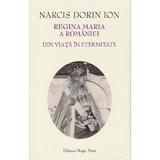 Regina Maria a Romaniei. Din viata in eternitate - Narcis Dorin Ion, editura Magic Print