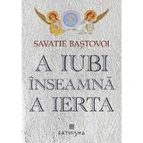 A iubi inseamna a ierta - Savastie Bastovoi, editura Cathisma