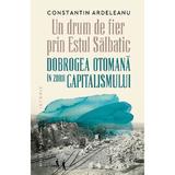 Un drum de fier prin Estul Salbatic. Dobrogea otomana in zorii capitalismului - Constantin Ardeleanu, editura Humanitas
