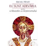 Eu sunt adevarul. Pentru o filozofie a crestinismului - Michel Henry, editura Deisis